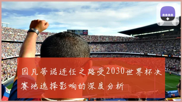 因凡蒂诺连任之路受2030世界杯决赛地选择影响的深度分析