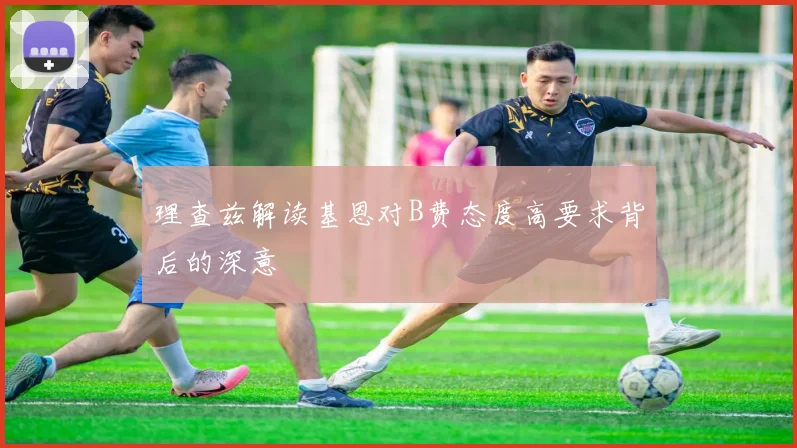 理查兹解读基恩对B费态度高要求背后的深意