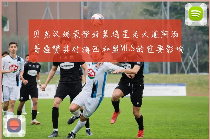 贝克汉姆荣登好莱坞星光大道阿汤哥盛赞其对梅西加盟MLS的重要影响
