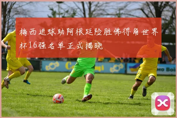 梅西进球助阿根廷险胜佛得角世界杯16强名单正式揭晓