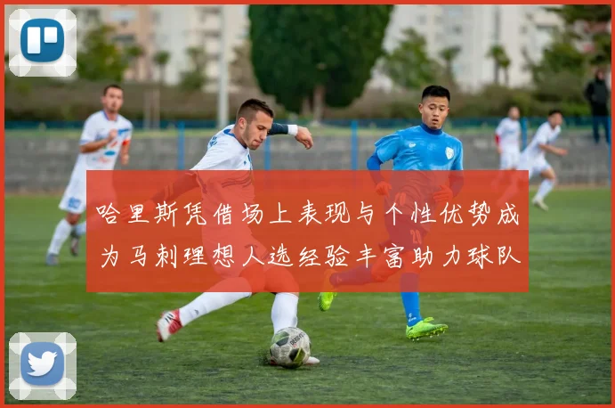哈里斯凭借场上表现与个性优势成为马刺理想人选经验丰富助力球队发展