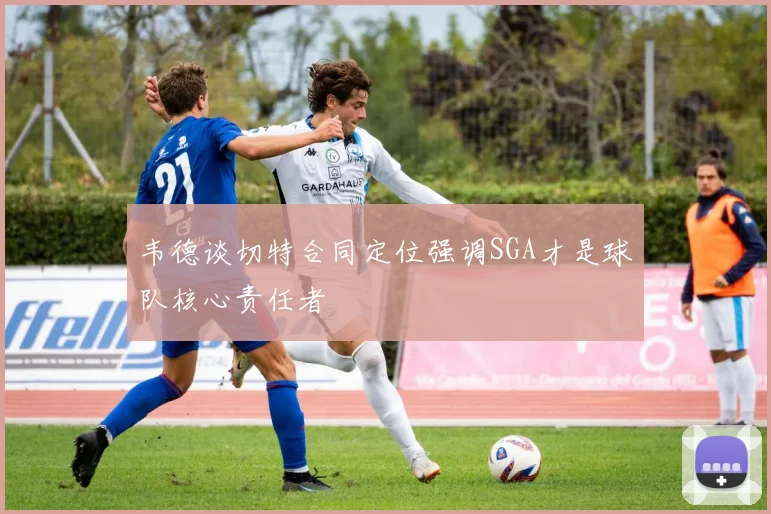 韦德谈切特合同定位强调SGA才是球队核心责任者