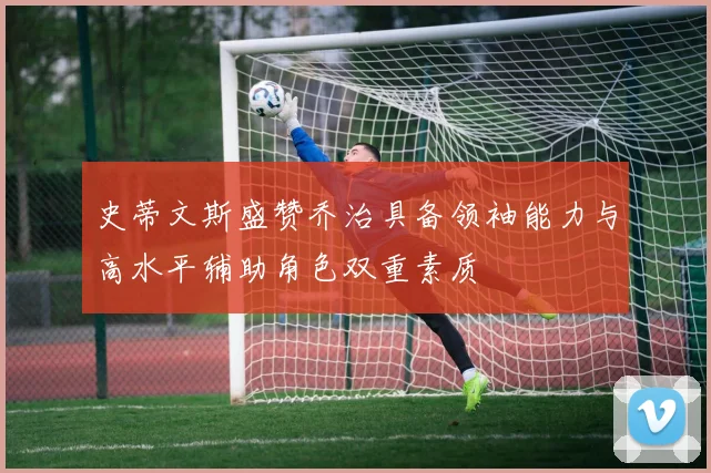 史蒂文斯盛赞乔治具备领袖能力与高水平辅助角色双重素质