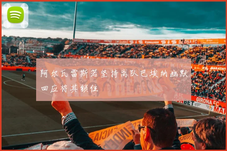 阿尔瓦雷斯若坚持离队巴埃纳幽默回应将其锁住