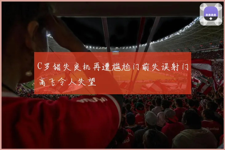 C罗错失良机再遭尴尬门前失误射门高飞令人失望