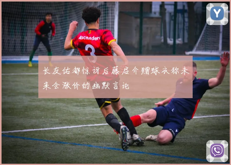 长友佑都惊讶后藤启介赠球衣称未来会涨价的幽默言论
