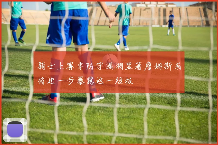 骑士上赛季防守漏洞显著詹姆斯或将进一步暴露这一短板