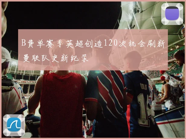 B费单赛季英超创造120次机会刷新曼联队史新纪录