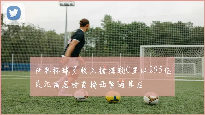 世界杯球员收入榜揭晓C罗以295亿美元高居榜首梅西紧随其后