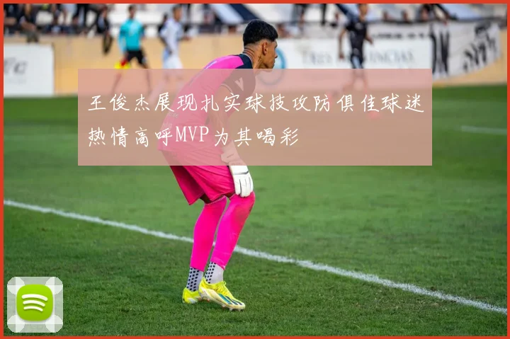 王俊杰展现扎实球技攻防俱佳球迷热情高呼MVP为其喝彩