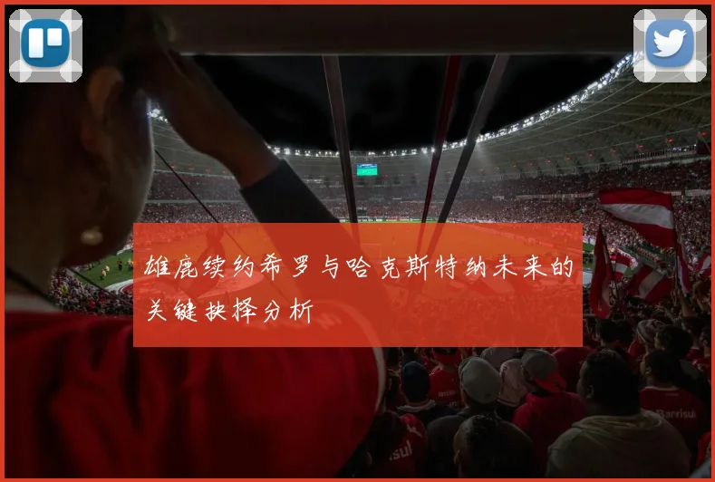 雄鹿续约希罗与哈克斯特纳未来的关键抉择分析
