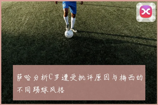 萨哈分析C罗遭受批评原因与梅西的不同踢球风格