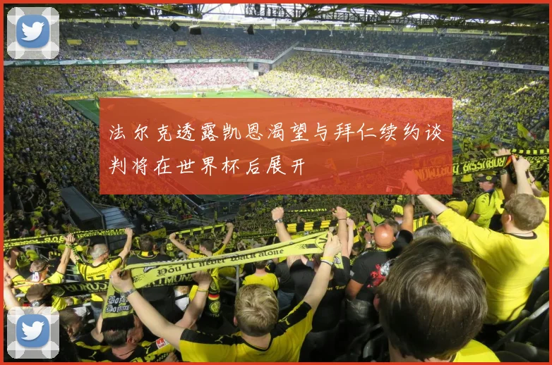 法尔克透露凯恩渴望与拜仁续约谈判将在世界杯后展开
