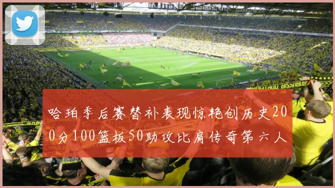 哈珀季后赛替补表现惊艳创历史200分100篮板50助攻比肩传奇第六人
