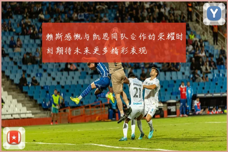 赖斯感慨与凯恩同队合作的荣耀时刻期待未来更多精彩表现