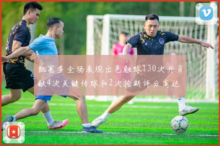 凯塞多全场表现出色触球130次并贡献4次关键传球和2次抢断评分高达82