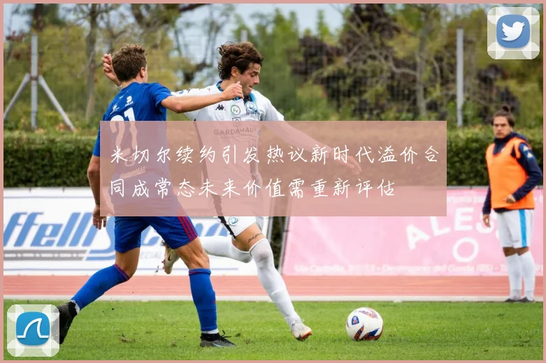 米切尔续约引发热议新时代溢价合同成常态未来价值需重新评估