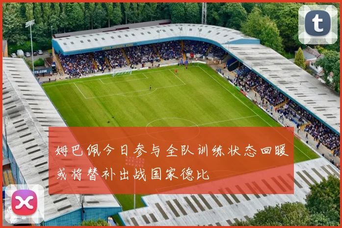 姆巴佩今日参与全队训练状态回暖或将替补出战国家德比