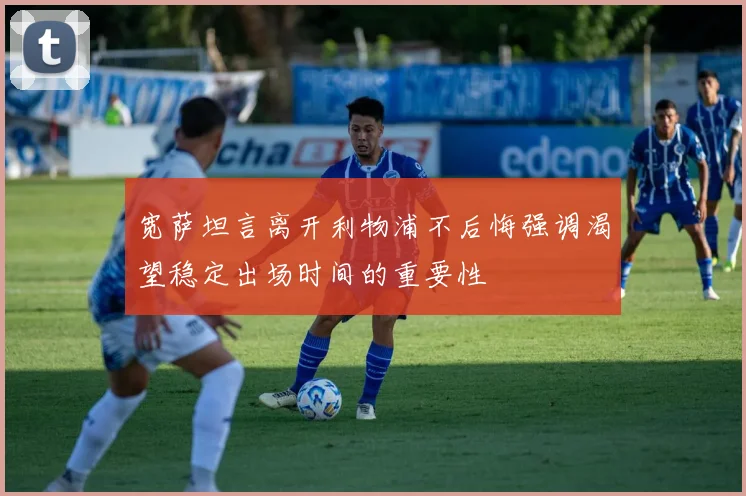 宽萨坦言离开利物浦不后悔强调渴望稳定出场时间的重要性