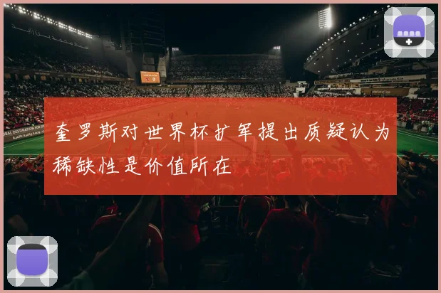 奎罗斯对世界杯扩军提出质疑认为稀缺性是价值所在