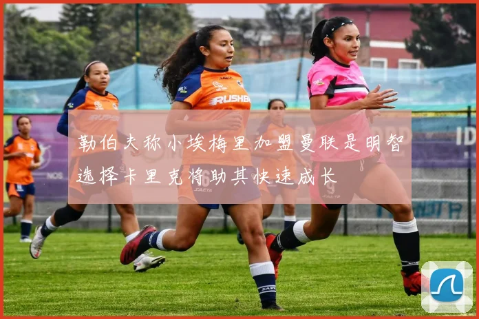 勒伯夫称小埃梅里加盟曼联是明智选择卡里克将助其快速成长