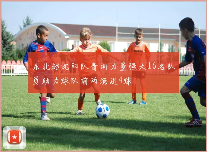 东北超沈阳队青训力量强大16名队员助力球队前两场进4球