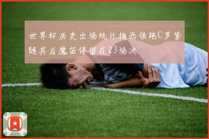 世界杯历史出场统计梅西领跑C罗紧随其后魔笛停留在23场次